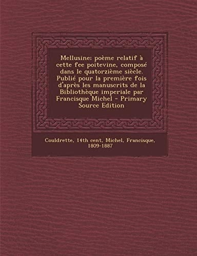 Mellusine; Poème Relatif À Cette Fee Poitevine, Composé Dans Le Quatorzième Siècle. Publié Pour la Première Fois D'Après Les Manuscrits de la Biblioth