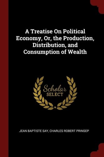 A Treatise On Political Economy, Or, the Production, Distribution, and Consumption of Wealth