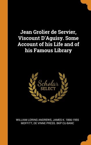 Jean Grolier de Servier, Viscount D'Aguisy. Some Account of His Life and of His Famous Library