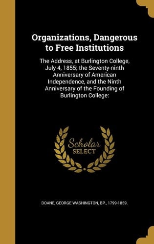 Organizations, Dangerous to Free Institutions The Address, at Burlington College, July 4, 1855; the Seventy-Ninth Anniversary of American Independence, and the Ninth Anniversary of the Founding of Burlington College: