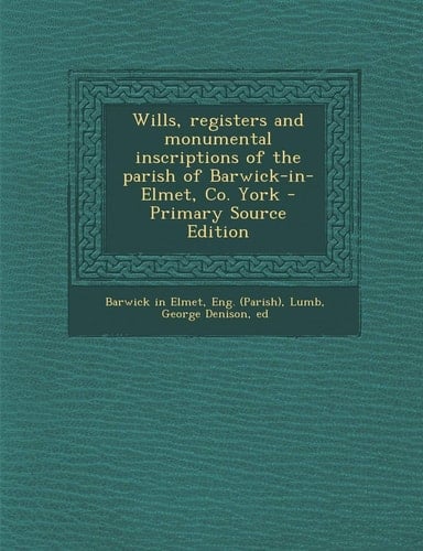Wills, Registers and Monumental Inscriptions of the Parish of Barwick-In-Elmet, Co. York - Primary Source Edition