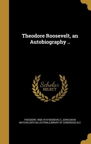 Theodore Roosevelt, an Autobiography . .
