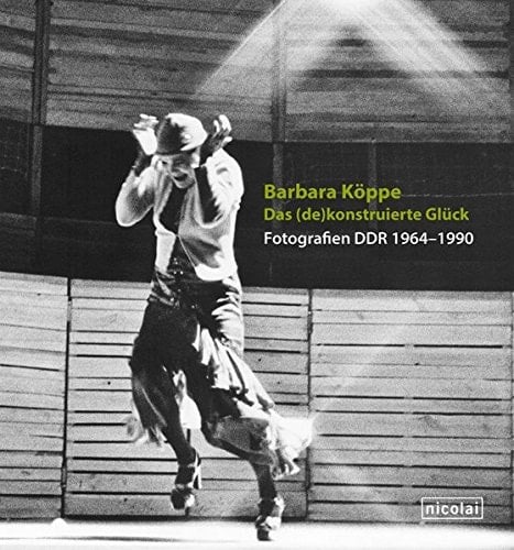 Barbara Köppe das (de)konstruierte Glück : Fotografien DDR 1964-1990