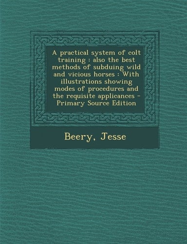 A Practical System of Colt Training Also the Best Methods of Subduing Wild and Vicious Horses