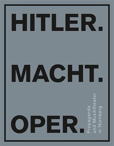 Hitler. Macht. Oper Propaganda und Musiktheater in Nürnberg : Katalog zur Ausstellung im Dokumentationszentrum Reichsparteitagsgelände vom 14. Juni 2018 bis 3. Februar 2019