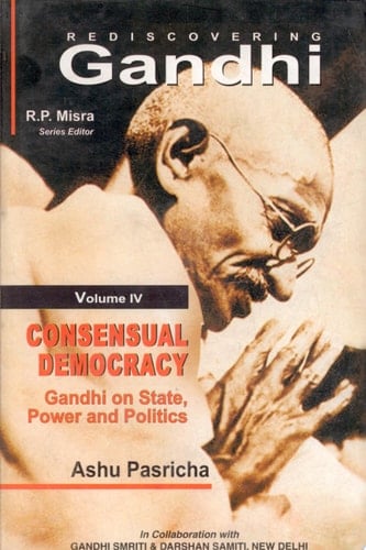 Rediscovering Gandhi Vol 4: Consensual Democracy: Gandhi On State Power And Politics