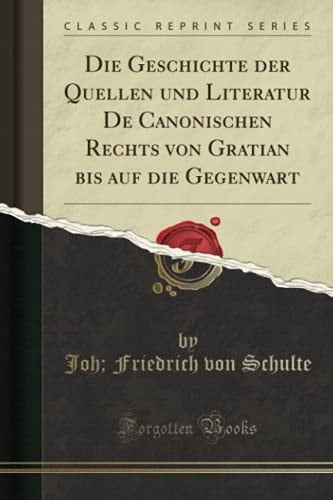 Die Geschichte der Quellen und Literatur De Canonischen Rechts von Gratian bis auf die Gegenwart (Classic Reprint) (German Edition)