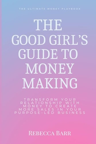 The Good Girls Guide to Money Making: Transform Your Relationship With Money to Create More Sales in Your Purpose-Led Business