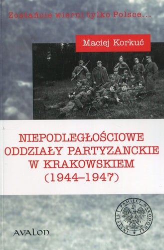 Niepodległościowe oddziały partyzanckie w Krakowskiem (1944-1947) zostańcie wierni tylko Polsce ...