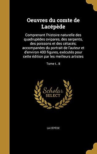 Oeuvres Du Comte de Lacepede Comprenant L'Histoire Naturelle Des Quadrupedes Ovipares, Des Serpents, Des Poissons Et Des Cetaces; Accompanees Du Portrait de L'Auteur Et D'Environ 400 Figures, Executes Pour Cette Edition Par Les Meilleurs Artistes; Tome T.. 8