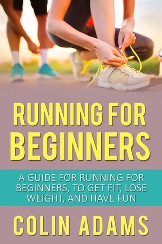 Running for Beginners A Guide for Running for Beginners, to Get Fit, Lose Weight, and Have Fun