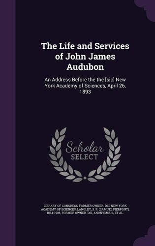 The Life and Services of John James Audubon An Address Before the the [Sic] New York Academy of Sciences, April 26 1893