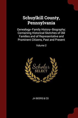 Schuylkill County, Pennsylvania Genealogy--Family History--Biography; Containing Historical Sketches of Old Families and of Representative and Prominent Citizens, Past and Present; Volume 2