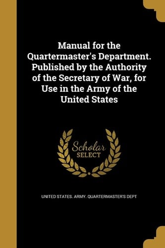 Manual for the Quartermaster's Department. Published by the Authority of the Secretary of War, for Use in the Army of the United States