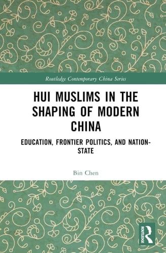 Hui Muslims in the Shaping of Modern China Education, Frontier Politics, and Nation-State