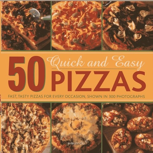 50 Quick and Easy Pizzas Fast, Tasty Pizzas For Every Occasion, Shown in 300 Photographs