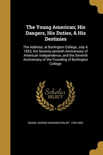 The Young American; His Dangers, His Duties, & His Destinies The Address, at Burlington College, July 4, 1853, the Seventy-Seventh Anniversary of American Independence, and the Seventh Anniversary of the Founding of Burlington College:
