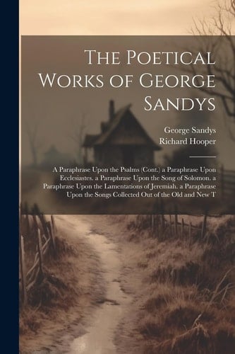 The Poetical Works of George Sandys A Paraphrase Upon the Psalms (Cont.) a Paraphrase Upon Ecclesiastes. a Paraphrase Upon the Song of Solomon. a Paraphrase Upon the Lamentations of Jeremiah. a Paraphrase Upon the Songs Collected Out of the Old and New T