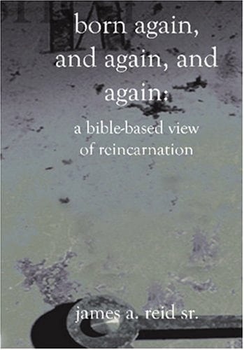 Born Again and Again and Again A Bible-Based View of Reincarnation