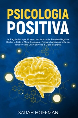 Psicologia Positiva: Le Regole d’Oro per Liberarti dal Pensiero Negativo, Gestire le Sfide in Modo Esemplare, Fermare l’Ansia una Volta per Tutte e ... Piena di Gioia e Serenità (Italian Edition)