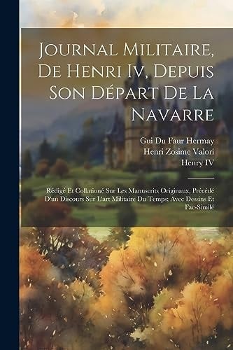 Journal Militaire, De Henri Iv, Depuis Son Départ De La Navarre Rédigé Et Collationé Sur Les Manuscrits Originaux, Précédé D'un Discours Sur L'art Militaire Du Temps; Avec Dessins Et Fac-Similé