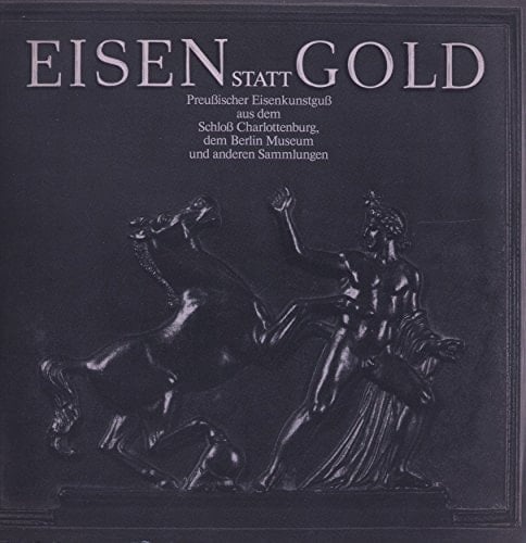 Eisen statt Gold Preussischer Eisenkunstguss aus dem Schloss Charlottenburg, dem Berlin Museum und anderen Sammlungen