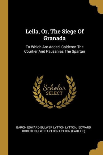 Leila, Or, The Siege Of Granada To Which Are Added, Calderon The Courtier And Pausanias The Spartan