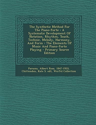 The Synthetic Method for the Piano-Forte A Systematic Development of Notation, Rhythm, Touch, Technic, Melody, Harmony, and Form