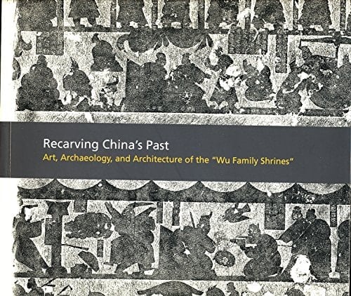 Recarving China's Past Art, Archaeology, and Architecture of the "Wu Family Shrines"