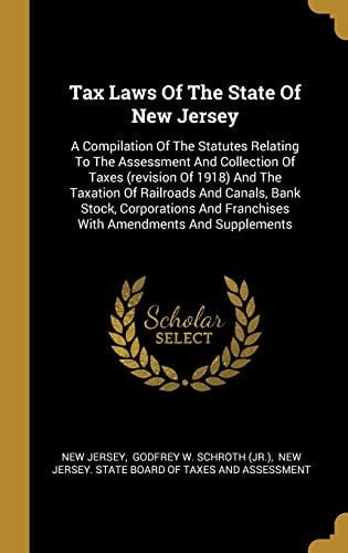 Tax Laws Of The State Of New Jersey A Compilation Of The Statutes Relating To The Assessment And Collection Of Taxes (revision Of 1918) And The Taxation Of Railroads And Canals, Bank Stock, Corporations And Franchises With Amendments And Supplements