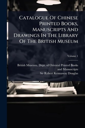 Catalogue Of Chinese Printed Books, Manuscripts And Drawings In The Library Of The British Museum