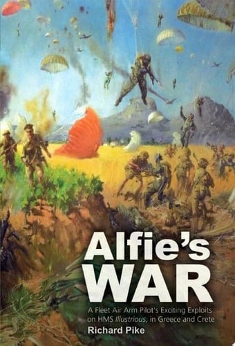 Alfie's War A Fleet Air Arm Pilot's Exciting Exploits on HMH Illustrious, and Greece and Crete