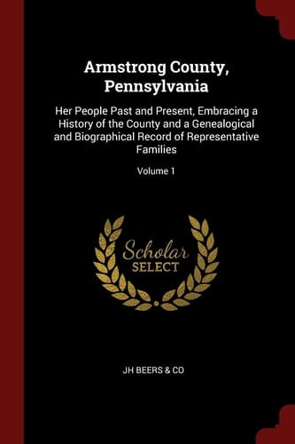 Armstrong County, Pennsylvania Her People Past and Present, Embracing a History of the County and a Genealogical and Biographical Record of Representative Families; Volume 1