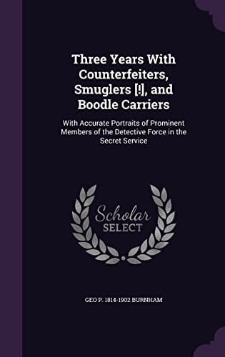 Three Years With Counterfeiters, Smuglers [!], and Boodle Carriers With Accurate Portraits of Prominent Members of the Detective Force in the Secret Service