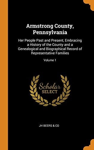 Armstrong County, Pennsylvania: Her People Past and Present, Embracing a History of the County and a Genealogical and Biographical Record of Representative Families; Volume 1