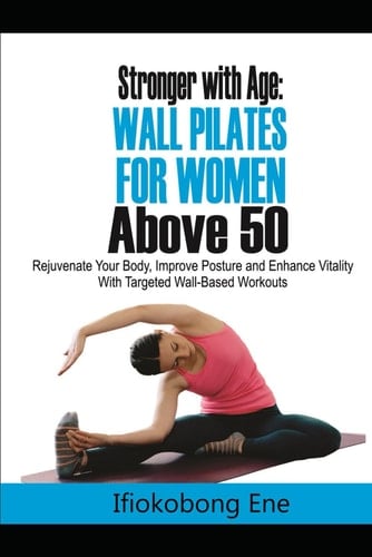 Stronger with Age: Wall Pilates for Women Above 50: Rejuvenate Your Body, Improve Posture, and Enhance Vitality with Targeted Wall-Based Workouts