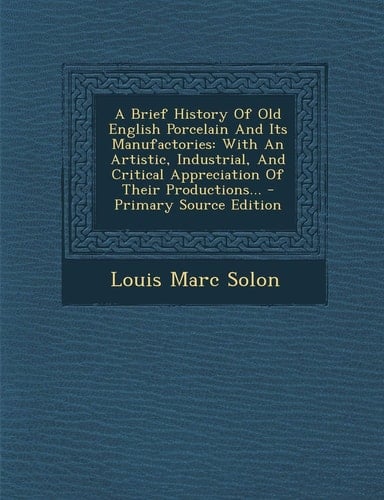 A Brief History of Old English Porcelain and Its Manufactories With an Artistic, Industrial, and Critical Appreciation of Their Productions... - Prim