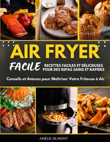AIR FRYER FACILE: Recettes Faciles et Délicieuses pour Des Repas Sains et Rapides: Conseils et Astuces pour Maîtriser Votre Friteuse à Air (French Edition)