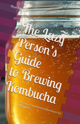 The Lazy Person’s Guide to Brewing Kombucha: A Fizzy, Fermented Adventure for Beginners