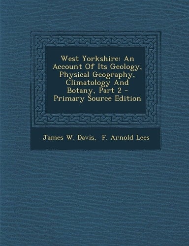 West Yorkshire An Account of Its Geology, Physical Geography, Climatology and Botany, Part 2 - Primary Source Edition