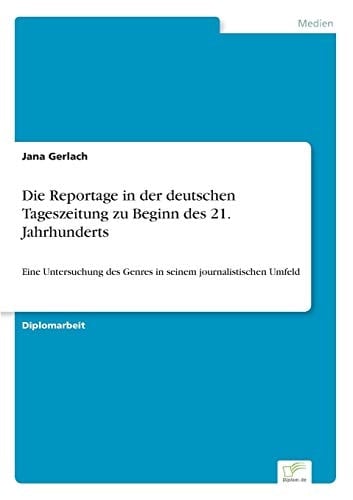 Die Reportage in der deutschen Tageszeitung zu Beginn des 21. Jahrhunderts Eine Untersuchung des Genres in seinem journalistischen Umfeld
