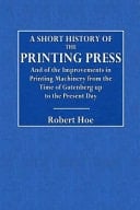 A Short History of the Printing Press And of the Improvements in Printing Machinery from the Time of Gutenberg Up to the Present Day