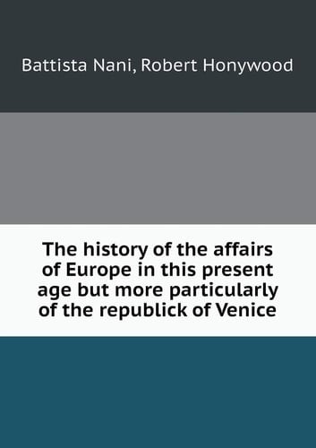 The history of the affairs of Europe in this present age but more particularly of the republick of Venice