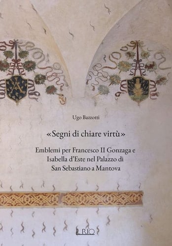 "Segni di chiare virtù" emblemi per Francesco II Gonzaga e Isabella d'Este nel Palazzo di San Sebastiano a Mantova