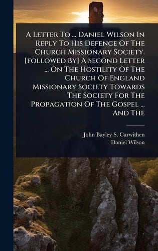 A Letter To ... Daniel Wilson In Reply To His Defence Of The Church Missionary Society. [followed By] A Second Letter ... On The Hostility Of The Church Of England Missionary Society Towards The Society For The Propagation Of The Gospel ... And The
