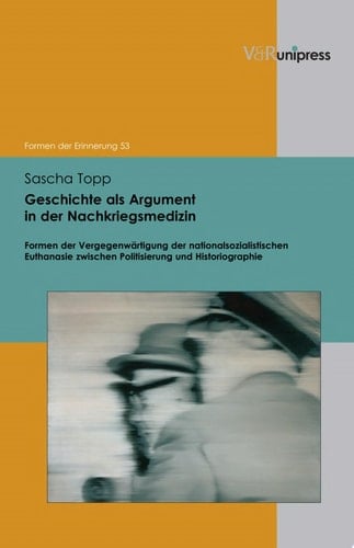 Geschichte als Argument in der Nachkriegsmedizin Formen der Vergegenwärtigung der nationalsozialistischen Euthanasie zwischen Politisierung und Historiographie