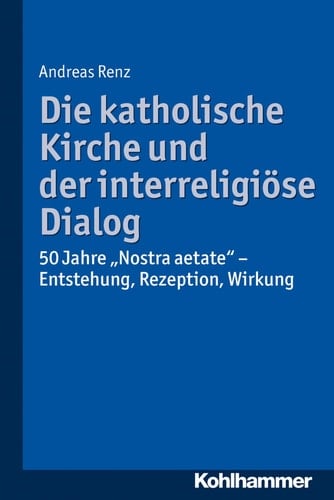 Die katholische Kirche und der interreligiöse Dialog 50 Jahre "Nostra aetate" : Vorgeschichte, Kommentar, Rezeption