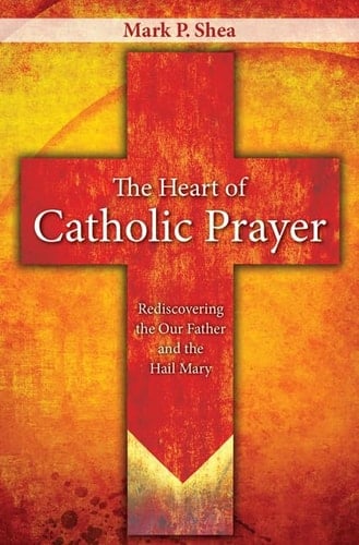 The Heart of Catholic Prayer Rediscovering the Our Father and the Hail Mary