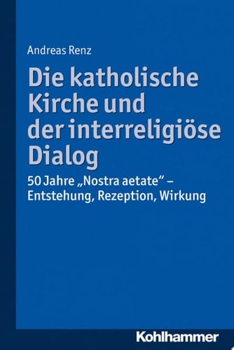 Die katholische Kirche und der interreligiöse Dialog 50 Jahre "Nostra aetate": Vorgeschichte, Kommentar, Rezeption