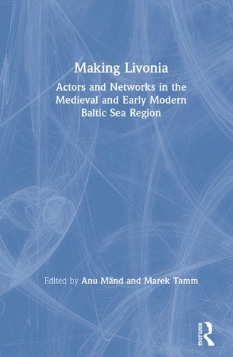 Making Livonia Actors and Networks in the Medieval and Early Modern Baltic Sea Region